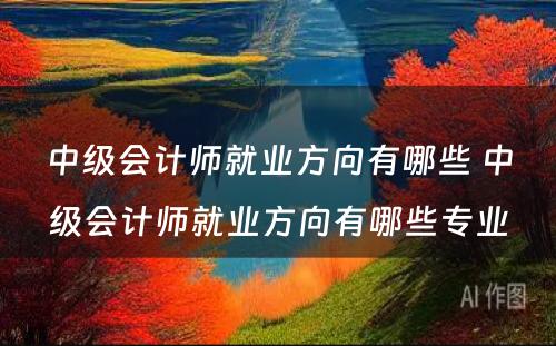 中级会计师就业方向有哪些 中级会计师就业方向有哪些专业