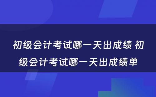 初级会计考试哪一天出成绩 初级会计考试哪一天出成绩单