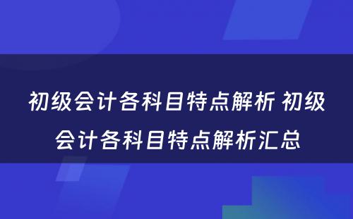 初级会计各科目特点解析 初级会计各科目特点解析汇总