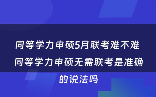 同等学力申硕5月联考难不难 同等学力申硕无需联考是准确的说法吗