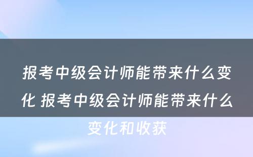 报考中级会计师能带来什么变化 报考中级会计师能带来什么变化和收获