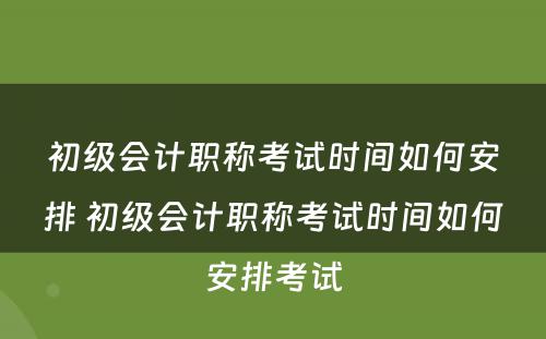 初级会计职称考试时间如何安排 初级会计职称考试时间如何安排考试