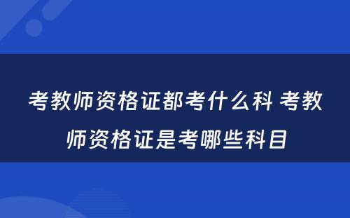 考教师资格证都考什么科 考教师资格证是考哪些科目