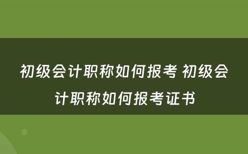 初级会计职称如何报考 初级会计职称如何报考证书