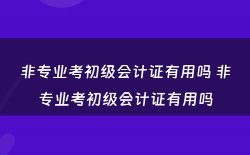 非专业考初级会计证有用吗 非专业考初级会计证有用吗