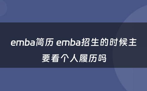 emba简历 emba招生的时候主要看个人履历吗