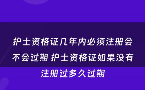 护士资格证几年内必须注册会不会过期 护士资格证如果没有注册过多久过期