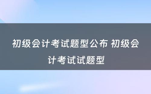 初级会计考试题型公布 初级会计考试试题型