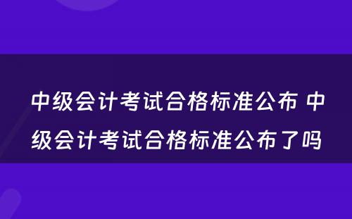 中级会计考试合格标准公布 中级会计考试合格标准公布了吗