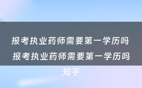 报考执业药师需要第一学历吗 报考执业药师需要第一学历吗知乎