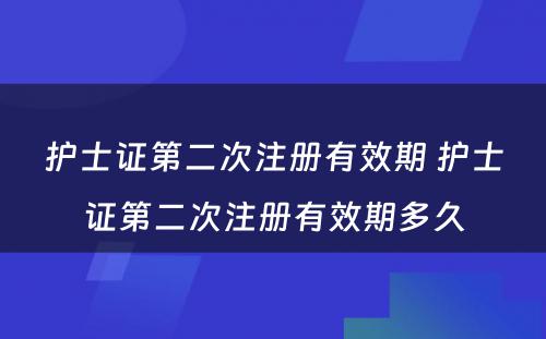 护士证第二次注册有效期 护士证第二次注册有效期多久