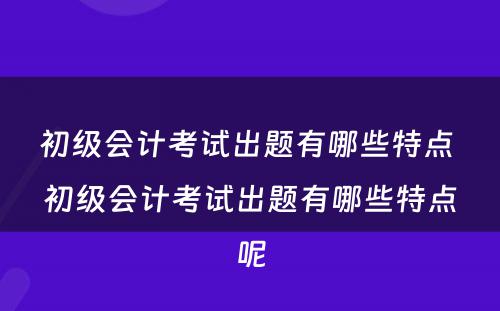 初级会计考试出题有哪些特点 初级会计考试出题有哪些特点呢