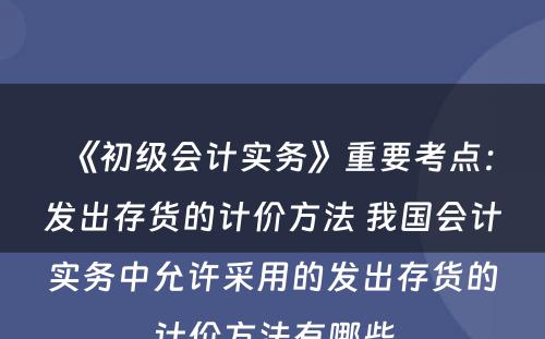 《初级会计实务》重要考点：发出存货的计价方法 我国会计实务中允许采用的发出存货的计价方法有哪些