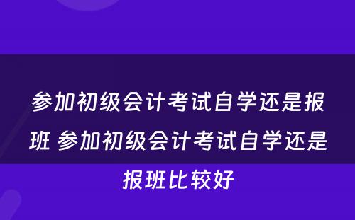 参加初级会计考试自学还是报班 参加初级会计考试自学还是报班比较好