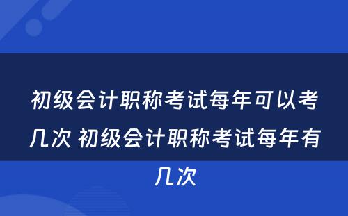 初级会计职称考试每年可以考几次 初级会计职称考试每年有几次