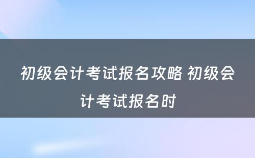 初级会计考试报名攻略 初级会计考试报名时