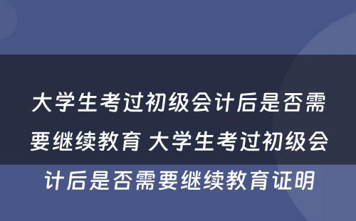 大学生考过初级会计后是否需要继续教育 大学生考过初级会计后是否需要继续教育证明