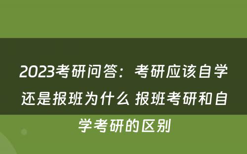 2023考研问答：考研应该自学还是报班为什么 报班考研和自学考研的区别