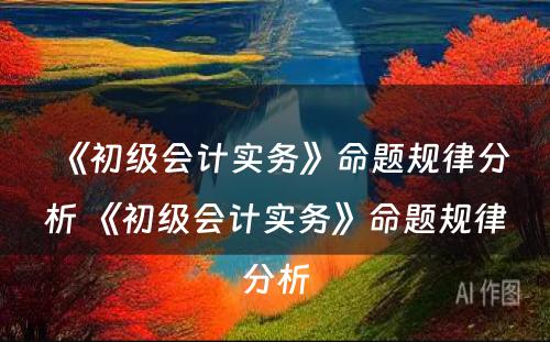 《初级会计实务》命题规律分析 《初级会计实务》命题规律分析