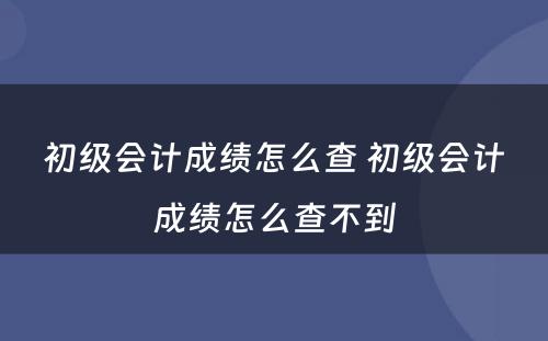 初级会计成绩怎么查 初级会计成绩怎么查不到