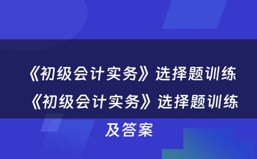 《初级会计实务》选择题训练 《初级会计实务》选择题训练及答案