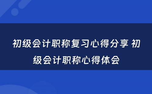 初级会计职称复习心得分享 初级会计职称心得体会