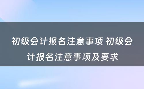 初级会计报名注意事项 初级会计报名注意事项及要求