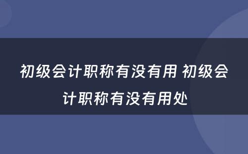 初级会计职称有没有用 初级会计职称有没有用处