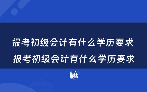 报考初级会计有什么学历要求 报考初级会计有什么学历要求嘛