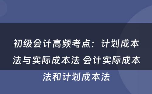 初级会计高频考点：计划成本法与实际成本法 会计实际成本法和计划成本法