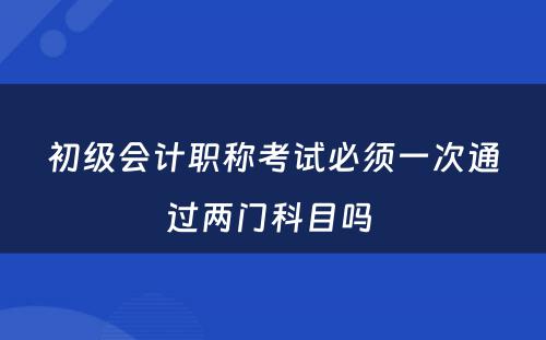 初级会计职称考试必须一次通过两门科目吗 