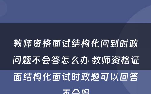 教师资格面试结构化问到时政问题不会答怎么办 教师资格证面结构化面试时政题可以回答不会吗