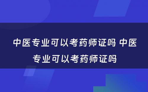 中医专业可以考药师证吗 中医专业可以考药师证吗