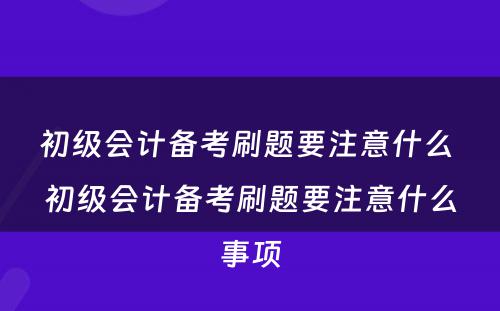 初级会计备考刷题要注意什么 初级会计备考刷题要注意什么事项