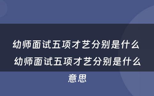 幼师面试五项才艺分别是什么 幼师面试五项才艺分别是什么意思