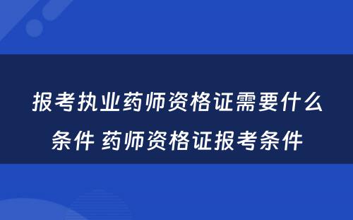 报考执业药师资格证需要什么条件 药师资格证报考条件