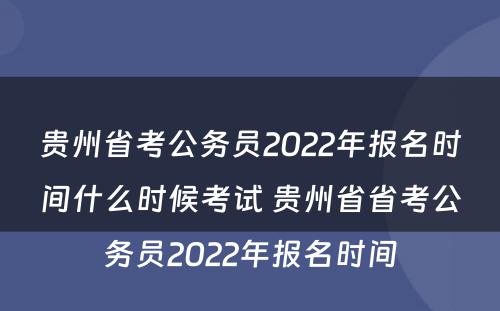 贵州省考公务员2022年报名时间什么时候考试 贵州省省考公务员2022年报名时间