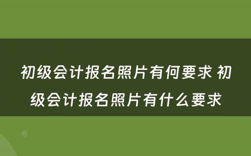 初级会计报名照片有何要求 初级会计报名照片有什么要求