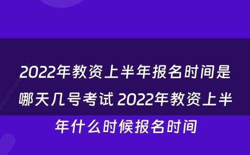 2022年教资上半年报名时间是哪天几号考试 2022年教资上半年什么时候报名时间