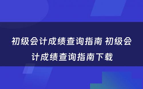 初级会计成绩查询指南 初级会计成绩查询指南下载