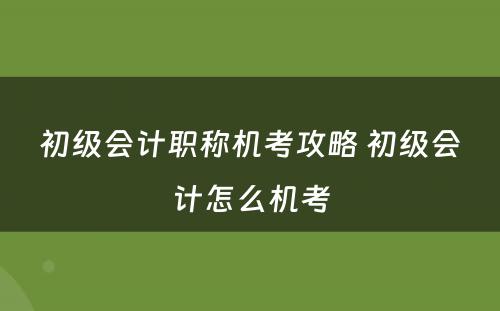 初级会计职称机考攻略 初级会计怎么机考