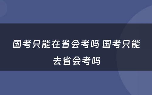 国考只能在省会考吗 国考只能去省会考吗