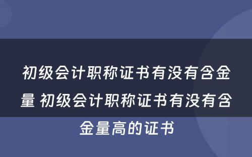 初级会计职称证书有没有含金量 初级会计职称证书有没有含金量高的证书