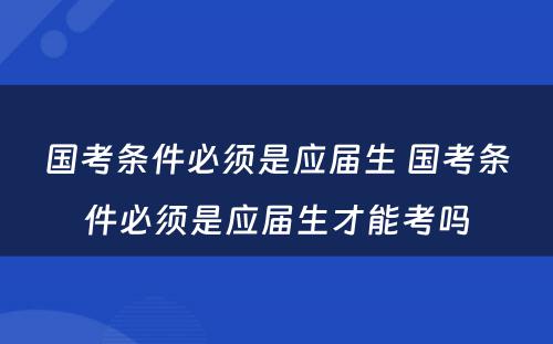 国考条件必须是应届生 国考条件必须是应届生才能考吗