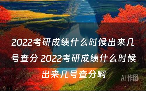 2022考研成绩什么时候出来几号查分 2022考研成绩什么时候出来几号查分啊