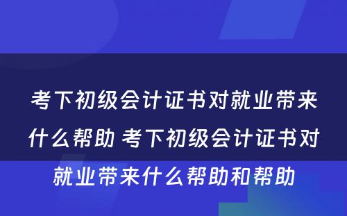 考下初级会计证书对就业带来什么帮助 考下初级会计证书对就业带来什么帮助和帮助