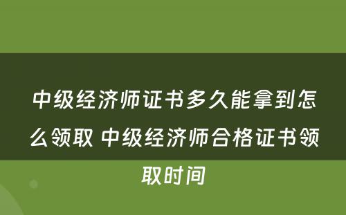 中级经济师证书多久能拿到怎么领取 中级经济师合格证书领取时间