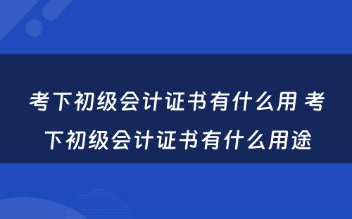 考下初级会计证书有什么用 考下初级会计证书有什么用途