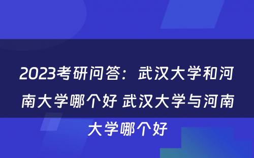 2023考研问答：武汉大学和河南大学哪个好 武汉大学与河南大学哪个好