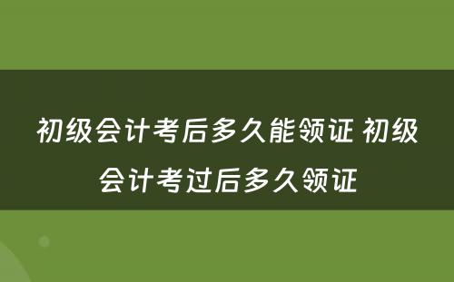 初级会计考后多久能领证 初级会计考过后多久领证